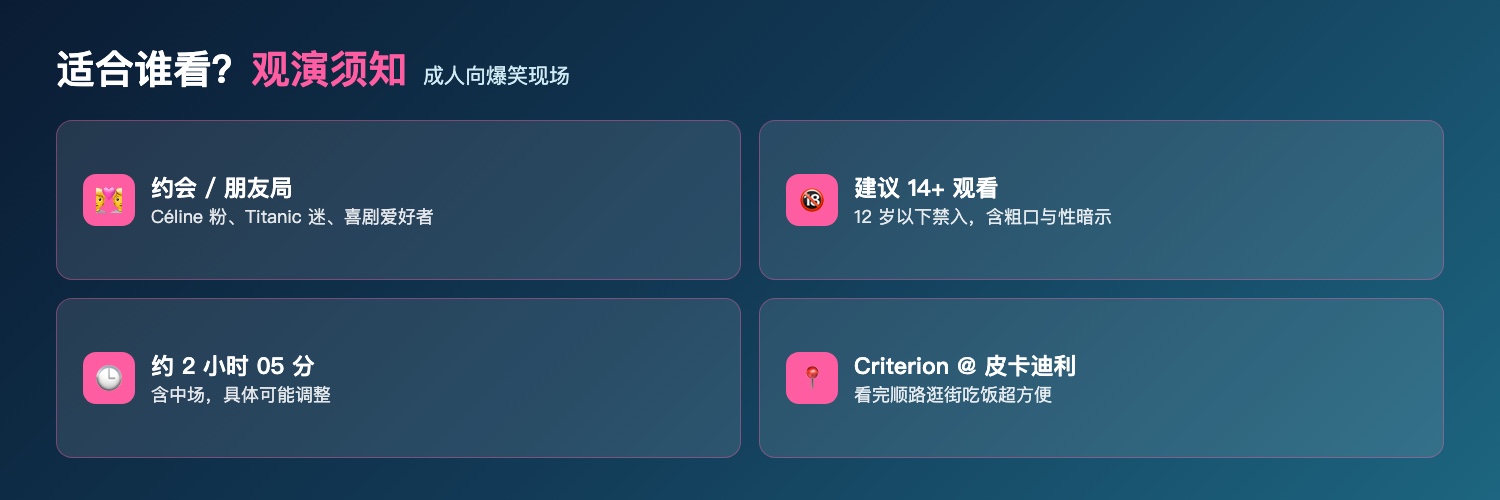 Titanique适合人群与观演须知：Céline粉Titanic迷喜剧爱好者约会朋友局、建议14+观看12岁以下禁入含粗口与性暗示成人向、约2小时05分含中场、Criterion位于皮卡迪利