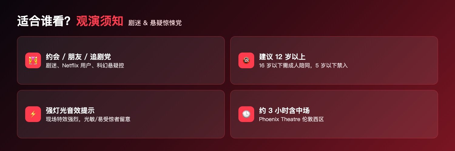 怪奇物语适合人群与观演须知:剧迷Netflix用户科幻悬疑惊悚党约会朋友追剧党、建议12岁以上16岁以下需成人陪同5岁以下禁入、现场特效强烈光敏易受惊者留意、约3小时含中场Phoenix Theatre